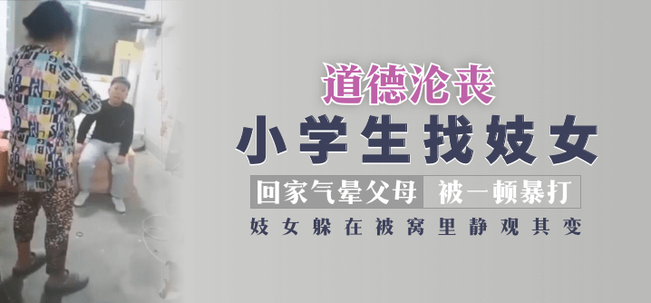 【道德沦丧】小学生找妓女回家气晕父母被一顿暴打，妓女躲在被窝里静观其变！!【男人黄色网站】