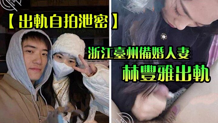 【出轨自拍泄密】浙江台州备婚人妻林丰雅出轨被发现性爱视频被未婚夫曝光流出网络【福利国产】