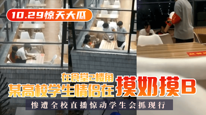 【10.29惊天大瓜】某高校学生情侣在食堂2楼角落摸奶摸B，惨遭全校直播惊动学生会抓现行！【奶茶视频app成人版】