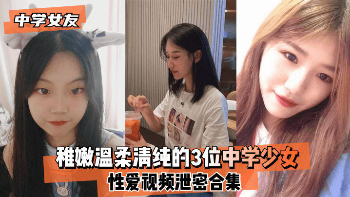 【中学女友】稚嫩温柔清纯的3位中学少女~性爱视频泄密合集！【爱情岛论坛路线一】