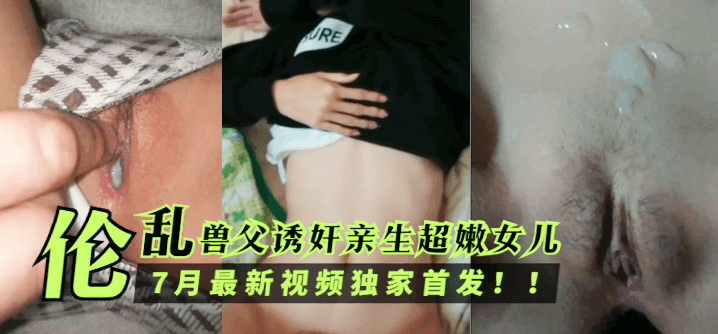 【伦乱】兽父诱奸亲生超嫩女儿，7月最新视频独家首发！！！!【荔枝视频app在线观看】