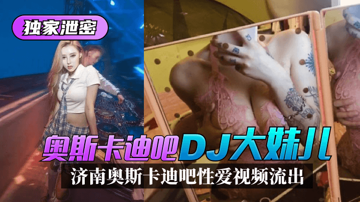 【独家泄密】济南奥斯卡迪吧“DJ大妹儿”性爱视频流出！!【免费WXX】