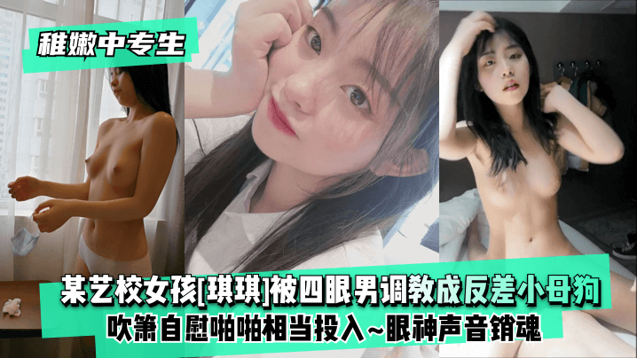 【稚嫩中专生】某艺校女孩[琪琪]被四眼男慢慢调教成反差小母狗~吹箫自慰啪啪相当投入~眼神声音销魂【亚洲一乱亚洲一妇乱22p】