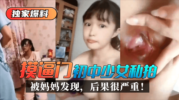 【独家爆料】“摸逼门”初中少女私拍被妈妈发现，后果很严重！!【九青青草综合】