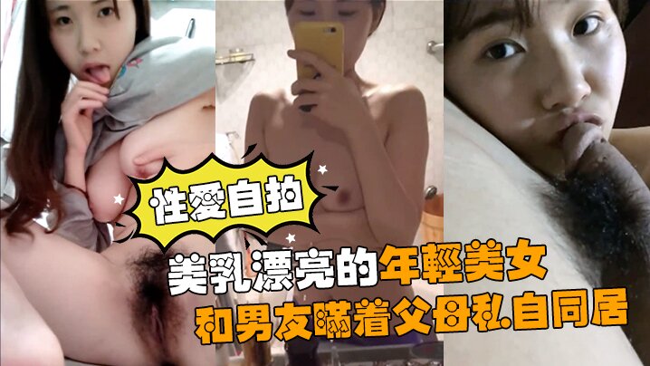 【性爱自拍流出】美乳漂亮的年轻美女和男友瞒着父母私自同居肏逼性爱自拍流出【青青青艹】