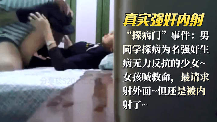 【真实强奸内射】“探病门”事件：男同学探病为名强奸生病无力反抗的少女_女孩喊救命，最请求射外面,但还是被内射了【97p0RN】