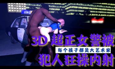 3D 超正女警被犯人狂操内射【2019年小情侣在线视频】