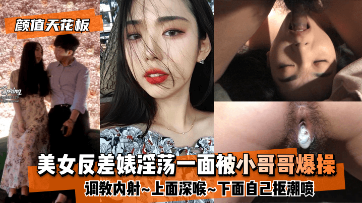 【颜值天花板】美女反差婊淫荡一面被小哥哥爆操调教内射~上面深喉~下面自己抠潮喷【亚洲玖草堂天天爱国】