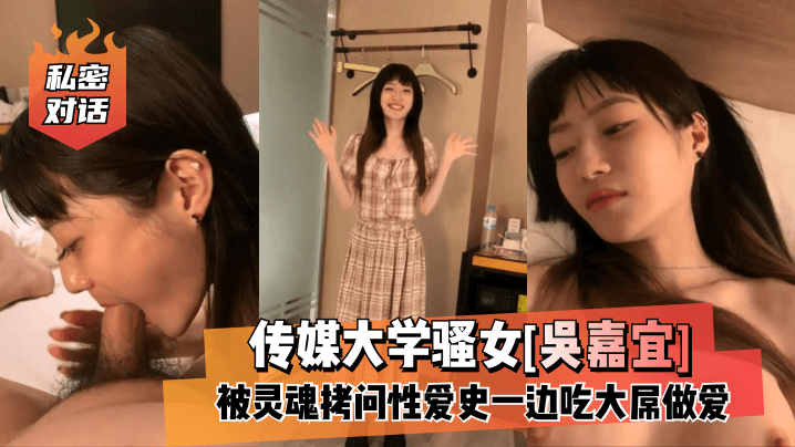 【私密对话】传媒大学骚女[吴嘉宜]被灵魂拷问性爱史一边吃大屌做爱！【2019nv天堂】