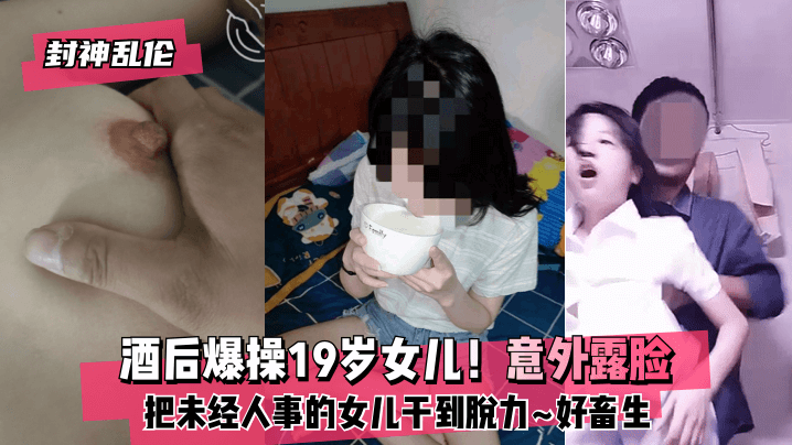 【封神乱伦】酒后爆操19岁女儿！意外露脸！把未经人事的女儿干到脱力~好畜生~但又好刺激~!【午夜福利不卡片手机在线】