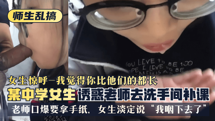 【师生乱搞】某中学女生诱惑老师去洗手间补可，女生惊呼“我觉得你比他们的都长”，老师口爆要拿手纸，女生淡定说“我咽下去了”【善良的小峓子观看】