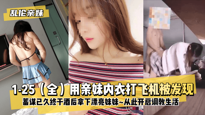 【乱伦亲妹】1-25（全）用亲妹内衣打飞机被发现！蓄谋已久终于酒后拿下漂亮妹妹~从此开启调教生活~!【A鐗?1】