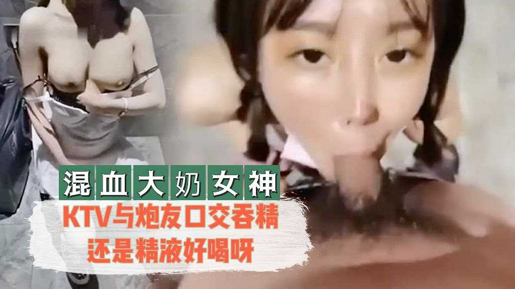 【混血大奶女神】 KTV与炮友口交吞精还是精液好喝呀【美女黄濒网站】