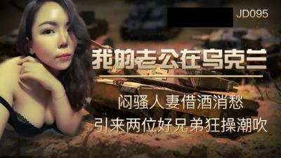 【精东影业】JD-095我的老公在乌克兰闷骚人妻借酒消愁 引来两位好兄弟狂操潮吹【琪琪原网站】