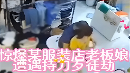 惊爆某服装店老板娘遭遇持刀歹徒劫财劫色机智化解【爱情岛免费路线一】